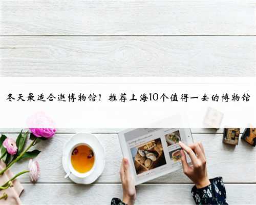 冬天最适合逛博物馆！推荐上海10个值得一去的博物馆