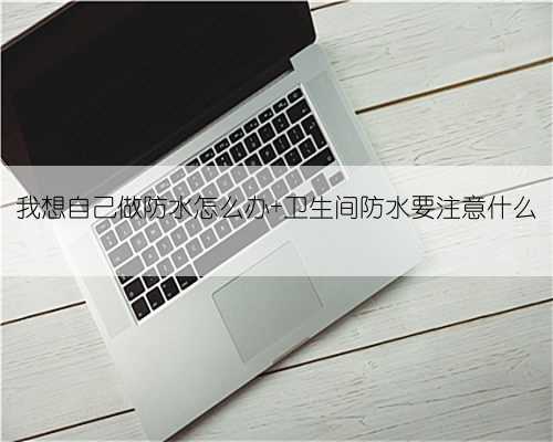 我想自己做防水怎么办 卫生间防水要注意什么