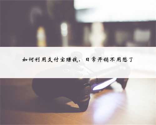 如何利用支付宝赚钱,日常开销不用愁了