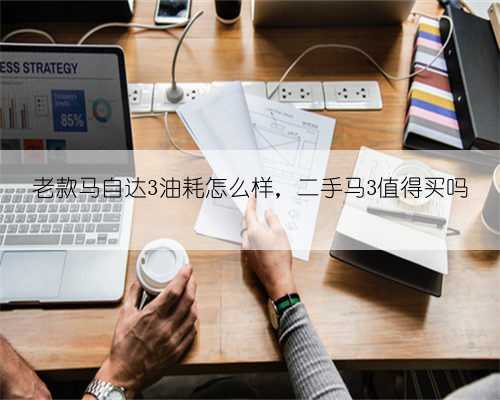 老款马自达3油耗怎么样，二手马3值得买吗