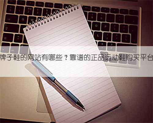买正品牌子鞋的网站有哪些？靠谱的正品运动鞋购买平台推荐？