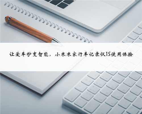 让爱车秒变智能,小米米家行车记录仪1S使用体验