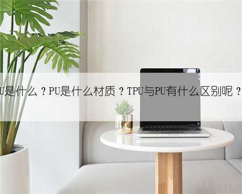 PU是什么?PU是什么材质?TPU与PU有什么区别呢?