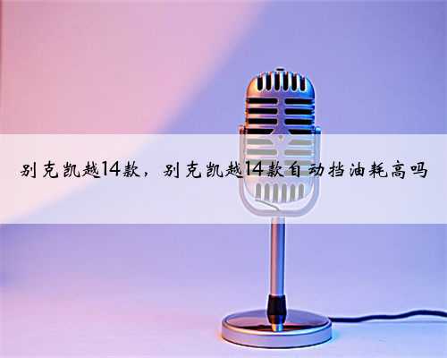 别克凯越14款，别克凯越14款自动挡油耗高吗