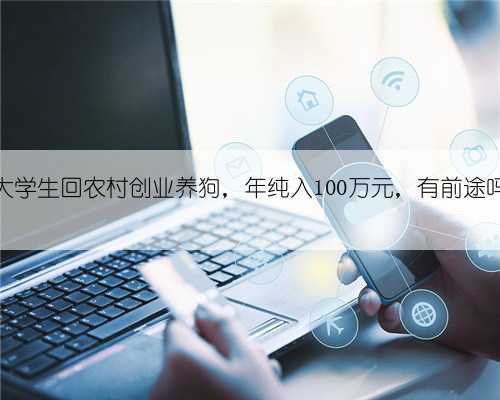 农大学生回农村创业养狗,年纯入100万元,有前途吗?