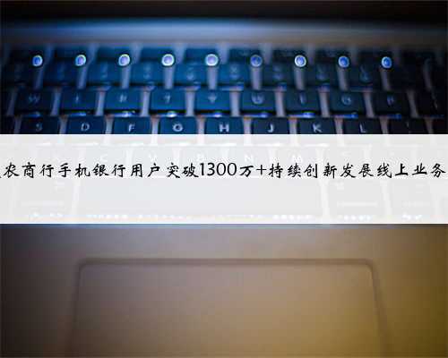 重庆农商行手机银行用户突破1300万 持续创新发展线上业务渠道
