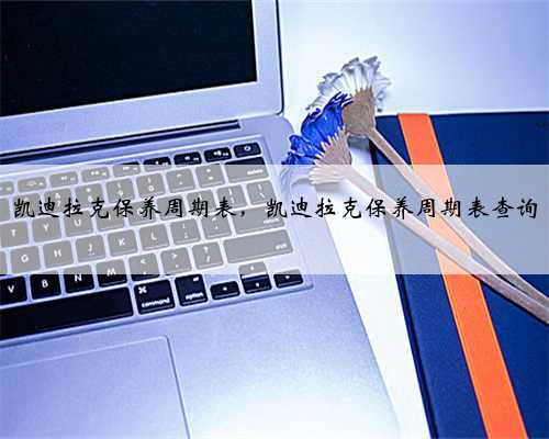 凯迪拉克保养周期表，凯迪拉克保养周期表查询