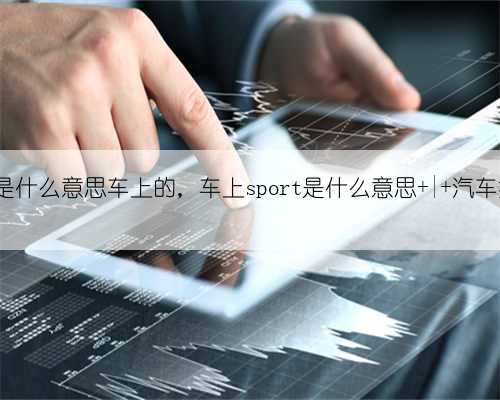 sport是什么意思车上的，车上sport是什么意思 | 汽车技巧圈