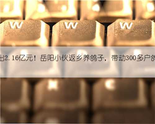 一年卖出2.16亿元!岳阳小伙返乡养鸽子,带动300多户鸽农致富
