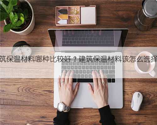 建筑保温材料哪种比较好?建筑保温材料该怎么选择?