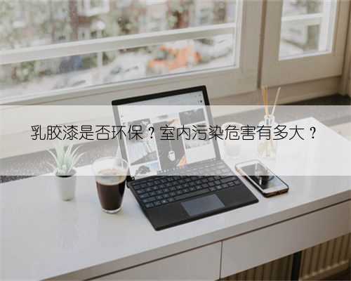 乳胶漆是否环保?室内污染危害有多大?