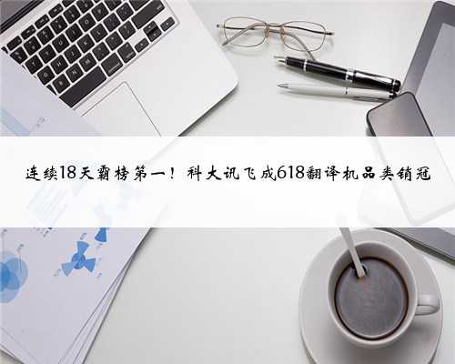 连续18天霸榜第一!科大讯飞成618翻译机品类销冠