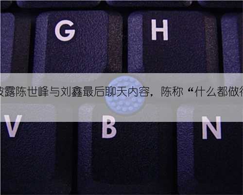 江歌案披露陈世峰与刘鑫最后聊天内容，陈称“什么都做得出来”