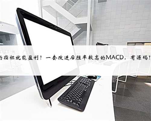 这么简单的指标就能盈利!一套改进后胜率较高的MACD,有源码!有策略!