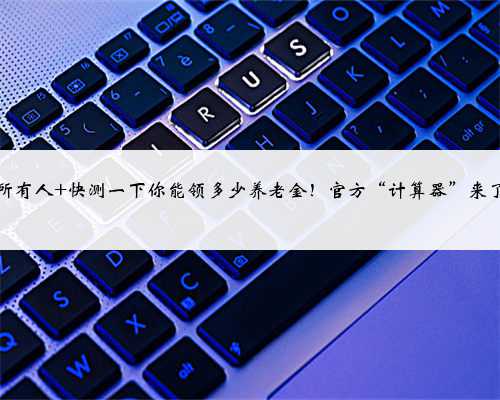 @所有人 快测一下你能领多少养老金!官方“计算器”来了…