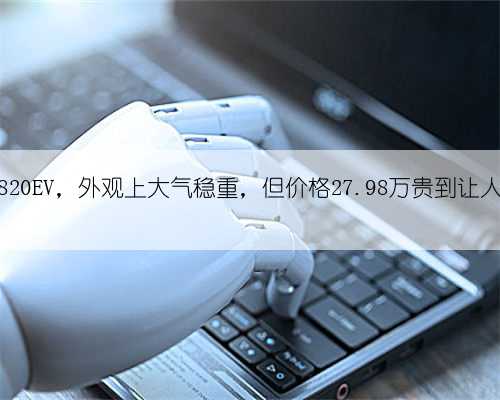 力帆820EV,外观上大气稳重,但价格27.98万贵到让人却步