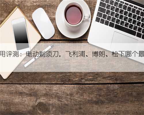 三个月试用评测:电动剃须刀,飞利浦、博朗、松下哪个最值得买?