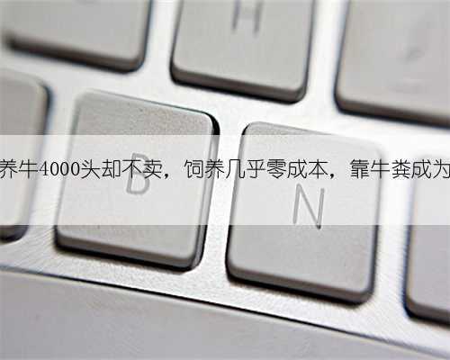农村大叔养牛4000头却不卖,饲养几乎零成本,靠牛粪成为亿万富翁