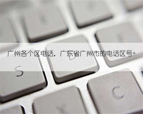 广州各个区电话，广东省广州市的电话区号