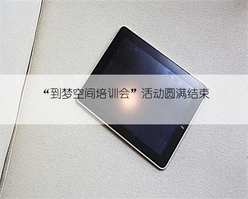 “到梦空间培训会”活动圆满结束