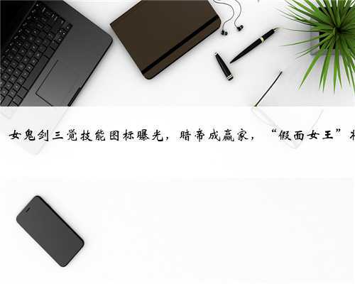 DNF:女鬼剑三觉技能图标曝光,暗帝成赢家,“假面女王”将上线