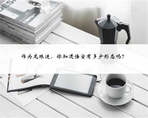 作为龙珠迷,你知道悟空有多少形态吗?