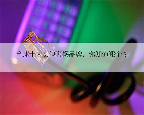 全球十大女包奢侈品牌，你知道哪个？