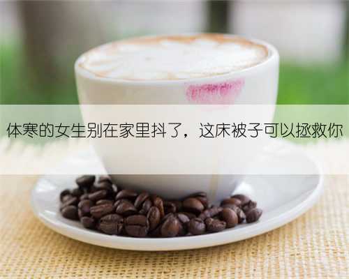 体寒的女生别在家里抖了,这床被子可以拯救你