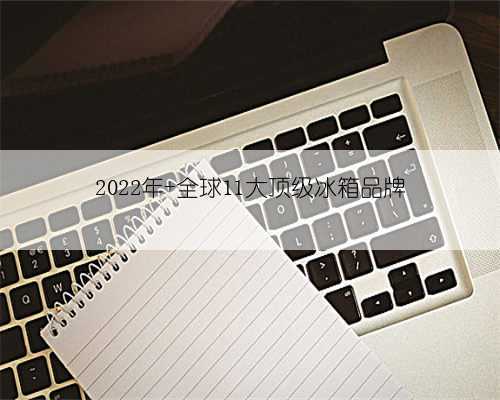 2022年 全球11大顶级冰箱品牌