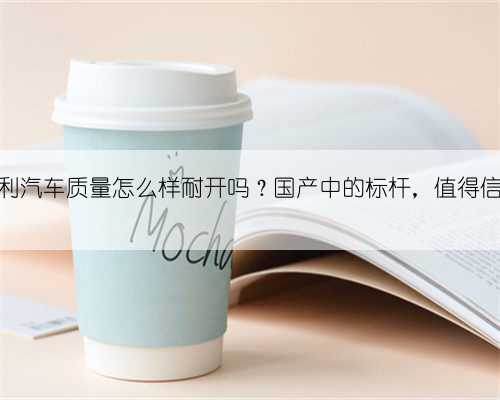 吉利汽车质量怎么样耐开吗？国产中的标杆，值得信赖