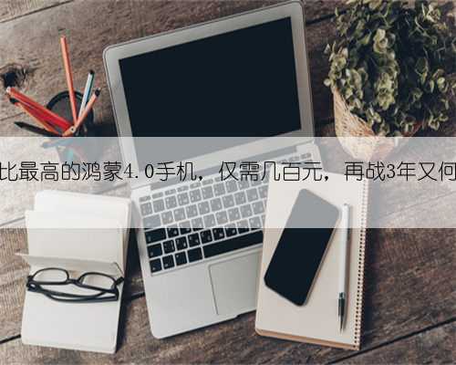 性价比最高的鸿蒙4.0手机，仅需几百元，再战3年又何妨？