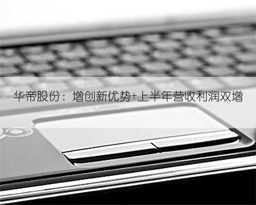华帝股份:增创新优势 上半年营收利润双增
