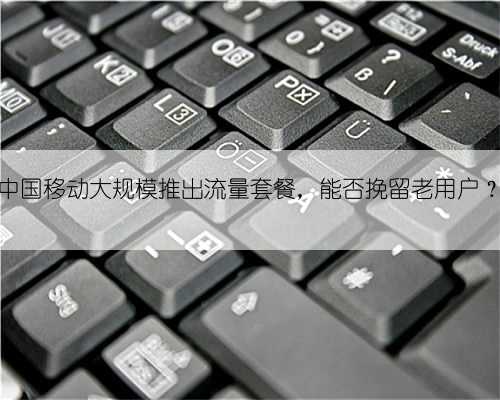 中国移动大规模推出流量套餐,能否挽留老用户?