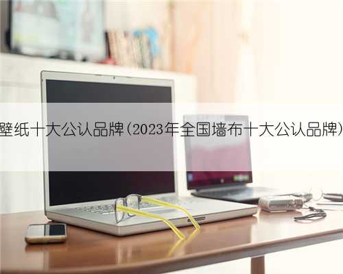 壁纸十大公认品牌(2023年全国墙布十大公认品牌)