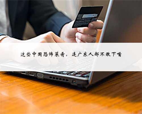 这些中国恐怖菜肴,连广东人都不敢下嘴