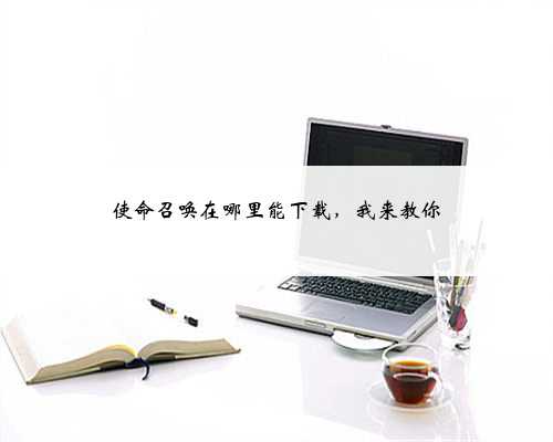 使命召唤在哪里能下载，我来教你