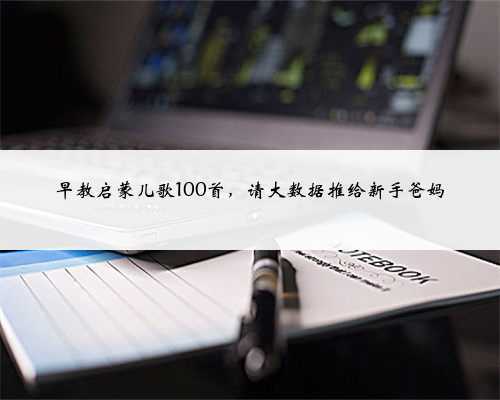 早教启蒙儿歌100首,请大数据推给新手爸妈