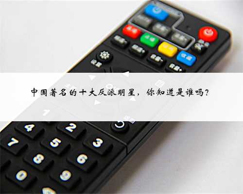 中国著名的十大反派明星,你知道是谁吗?