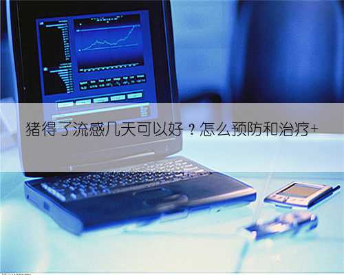 猪得了流感几天可以好？怎么预防和治疗