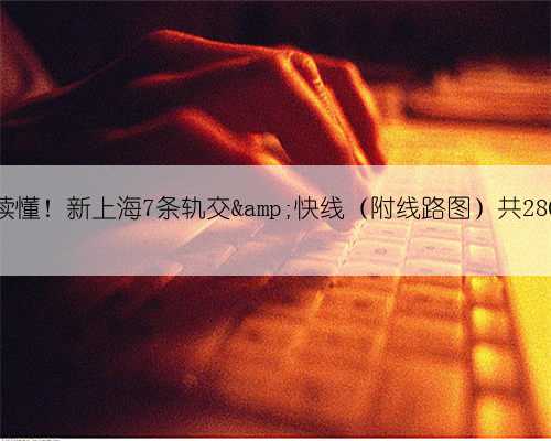 一文读懂！新上海7条轨交&amp;快线（附线路图）共280公里
