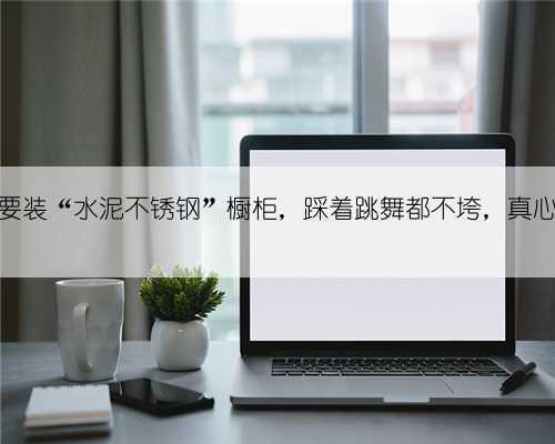 老公硬要装“水泥不锈钢”橱柜,踩着跳舞都不垮,真心耐用!