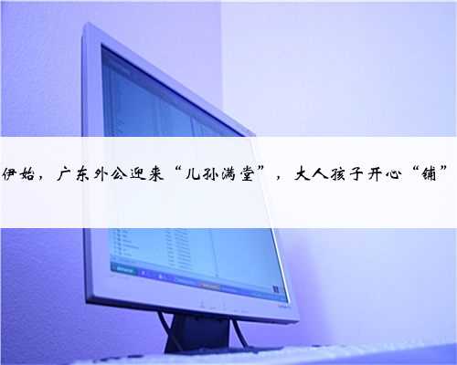 寒假伊始，广东外公迎来“儿孙满堂”，大人孩子开心“铺”满地