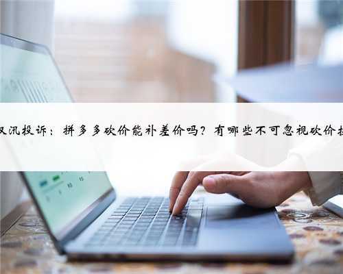 驭汛投诉:拼多多砍价能补差价吗?有哪些不可忽视砍价技
