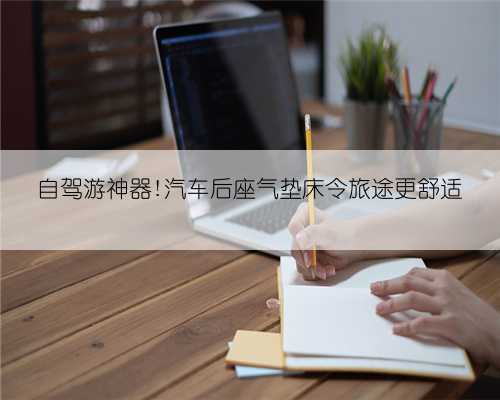 自驾游神器!汽车后座气垫床令旅途更舒适