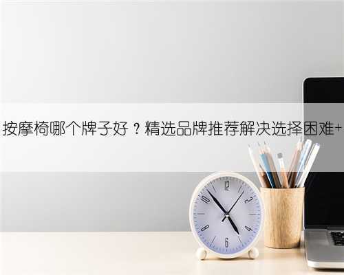 按摩椅哪个牌子好?精选品牌推荐解决选择困难
