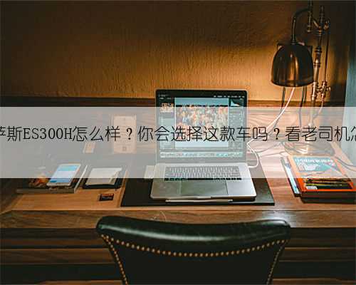 雷克萨斯ES300H怎么样?你会选择这款车吗?看老司机怎么说