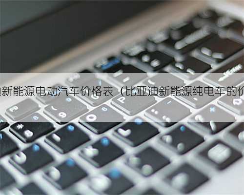 比亚迪新能源电动汽车价格表(比亚迪新能源纯电车的价格)