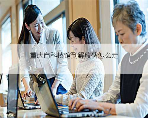 重庆市科技馆到解放碑怎么走