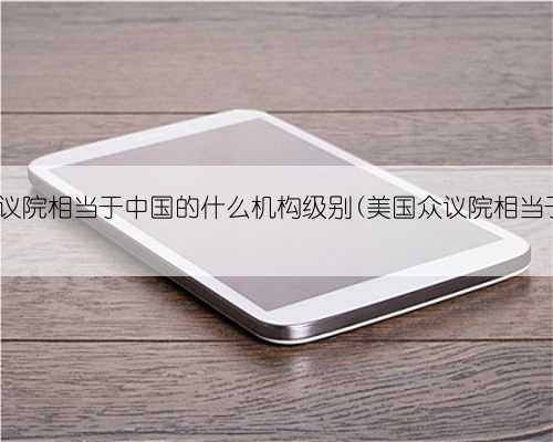 美国众议院相当于中国的什么机构级别(美国众议院相当于中国)