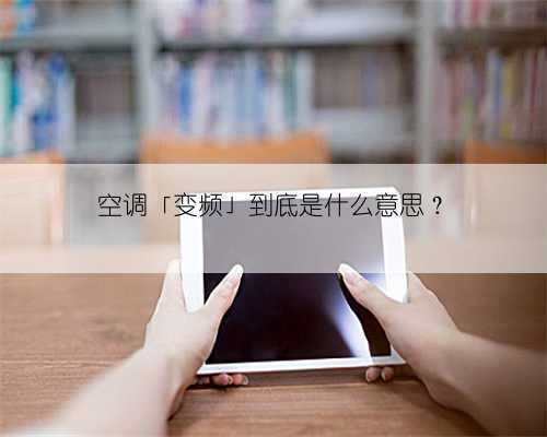空调「变频」到底是什么意思?